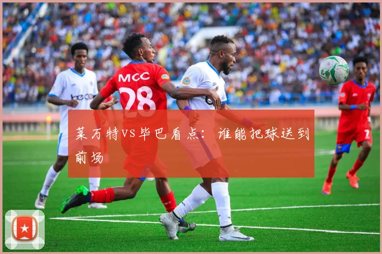 莱万特vs毕巴看点：谁能把球送到前场