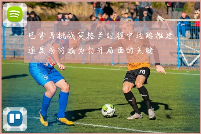 巴拿马挑战英格兰过程中边路推进速度或将成为打开局面的关键