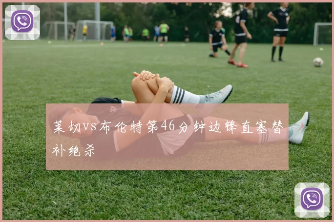 莱切vs布伦特第46分钟边锋直塞替补绝杀