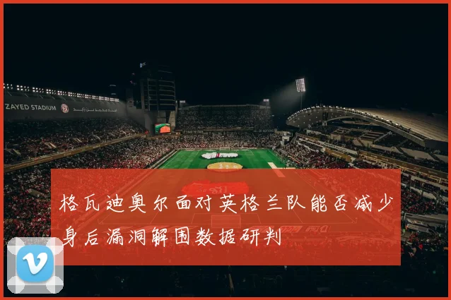 格瓦迪奥尔面对英格兰队能否减少身后漏洞解围数据研判