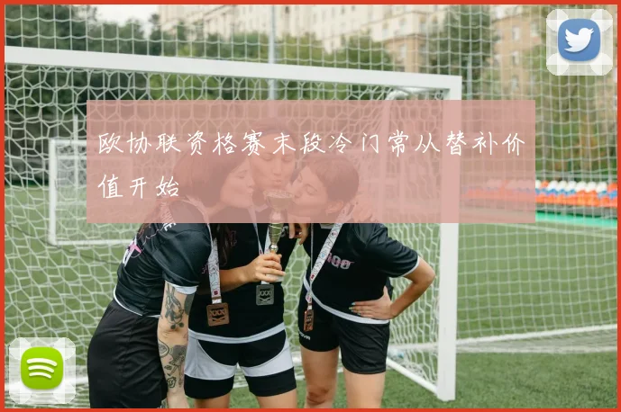欧协联资格赛末段冷门常从替补价值开始