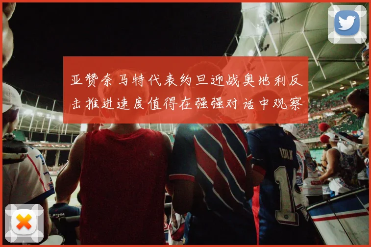 亚赞奈马特代表约旦迎战奥地利反击推进速度值得在强强对话中观察