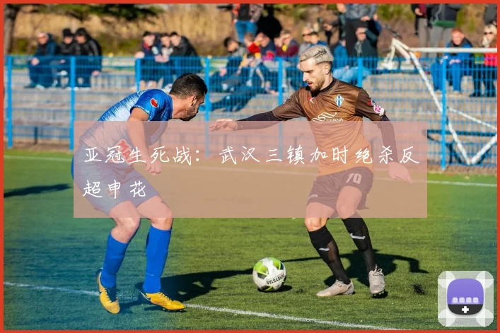 亚冠生死战：武汉三镇加时绝杀反超申花
