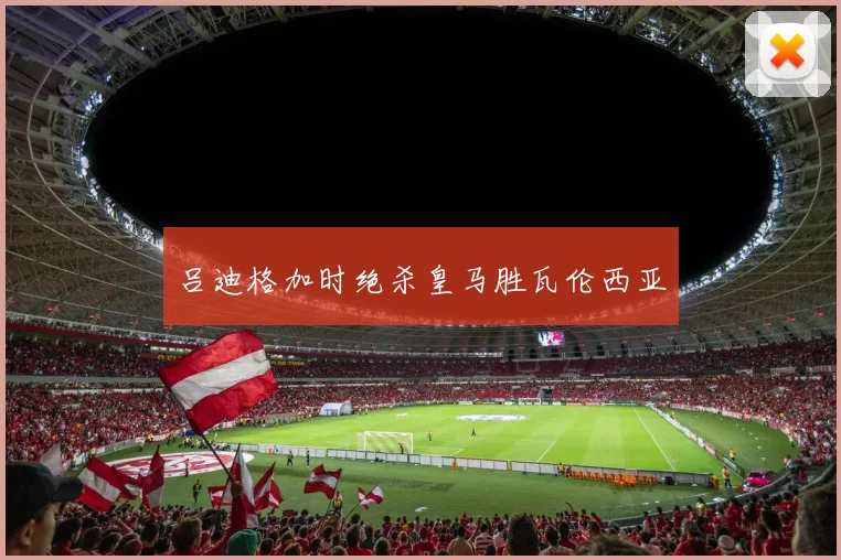 吕迪格加时绝杀皇马胜瓦伦西亚