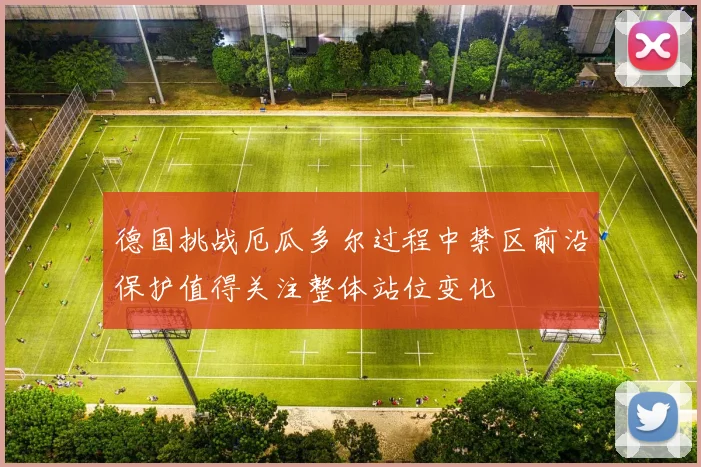 德国挑战厄瓜多尔过程中禁区前沿保护值得关注整体站位变化