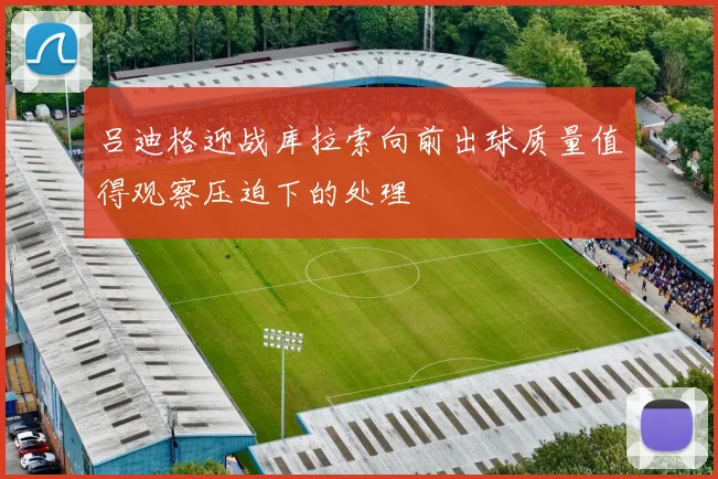 吕迪格迎战库拉索向前出球质量值得观察压迫下的处理