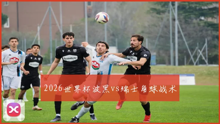 2026世界杯波黑vs瑞士角球战术
