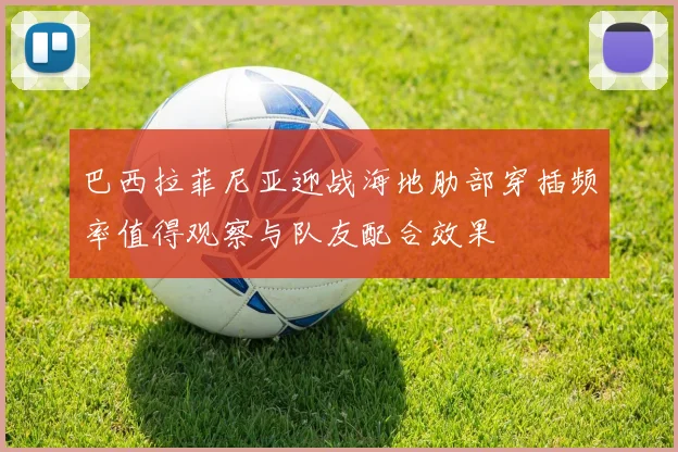 巴西拉菲尼亚迎战海地肋部穿插频率值得观察与队友配合效果