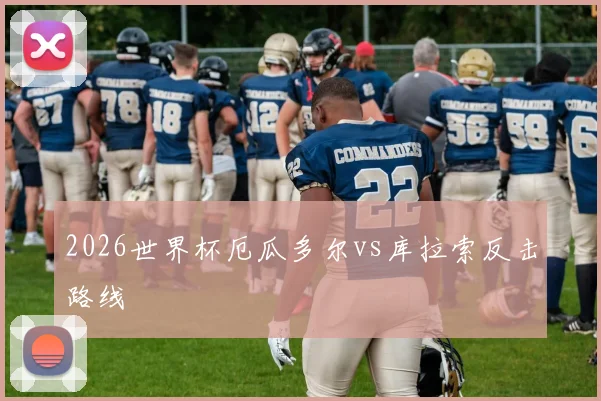 2026世界杯厄瓜多尔vs库拉索反击路线