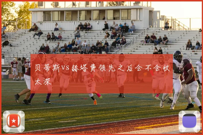 贝蒂斯vs赫塔费领先之后会不会收太深