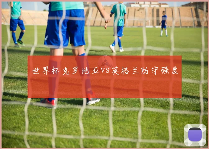 世界杯克罗地亚vs英格兰防守强度