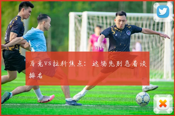 马竞vs拉科焦点：这场先别急着谈排名