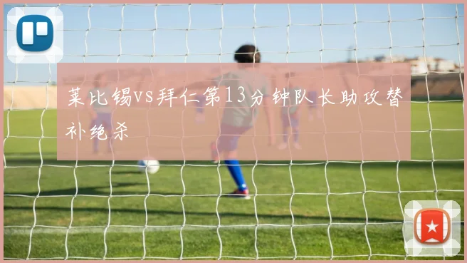 莱比锡vs拜仁第13分钟队长助攻替补绝杀